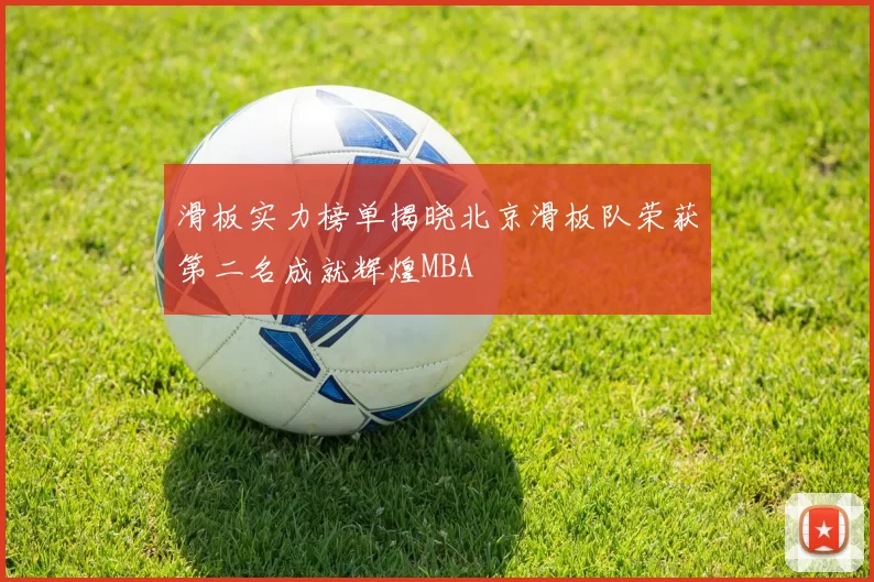 滑板实力榜单揭晓北京滑板队荣获第二名成就辉煌MBA