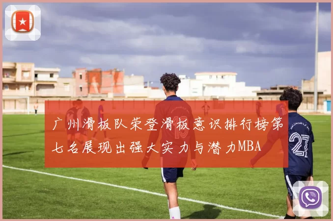 广州滑板队荣登滑板意识排行榜第七名展现出强大实力与潜力MBA