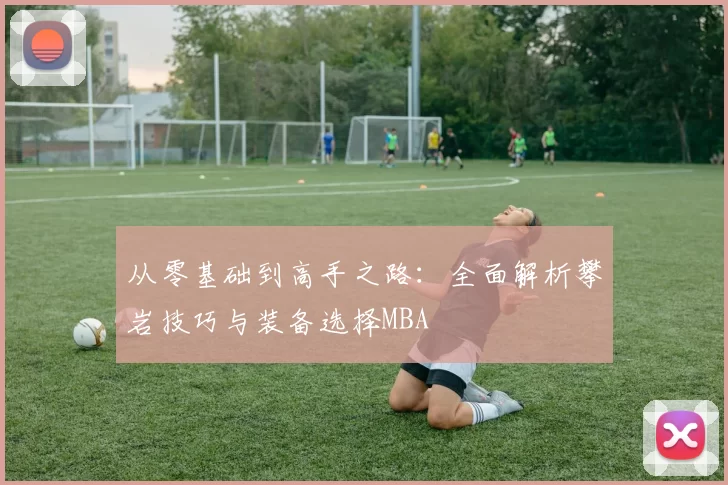 从零基础到高手之路：全面解析攀岩技巧与装备选择MBA