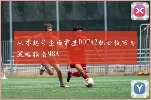 从零起步全面掌握DOTA2配合技巧与策略指南MBA