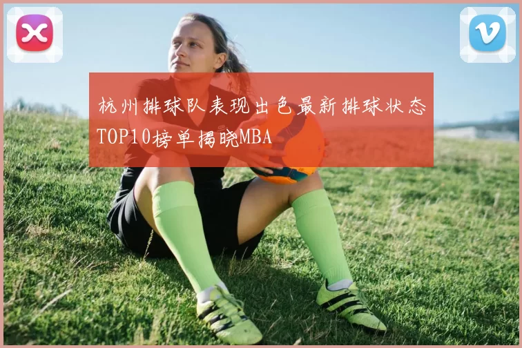 杭州排球队表现出色最新排球状态TOP10榜单揭晓MBA