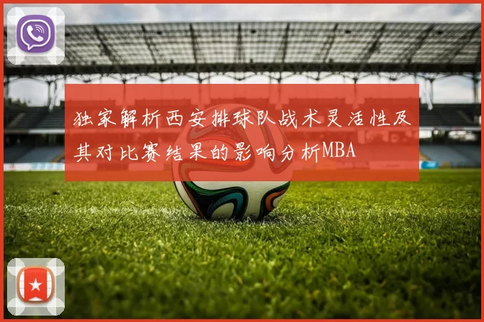 独家解析西安排球队战术灵活性及其对比赛结果的影响分析MBA