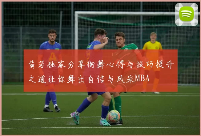 黄芳独家分享街舞心得与技巧提升之道让你舞出自信与风采MBA