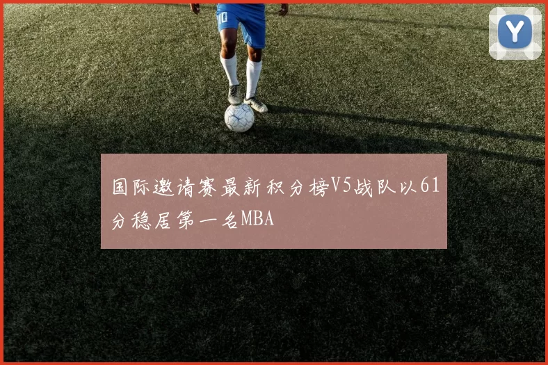国际邀请赛最新积分榜V5战队以61分稳居第一名MBA