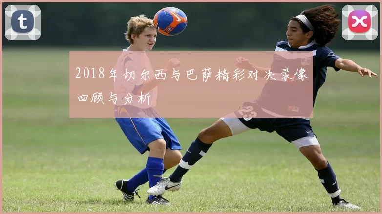 2018年切尔西与巴萨精彩对决录像回顾与分析