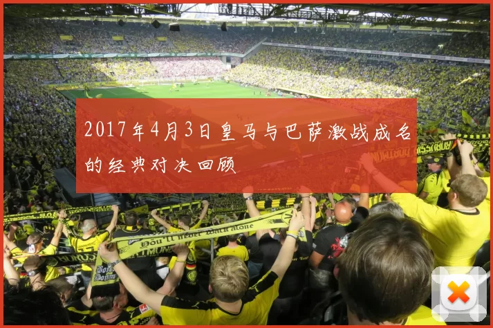 2017年4月3日皇马与巴萨激战成名的经典对决回顾