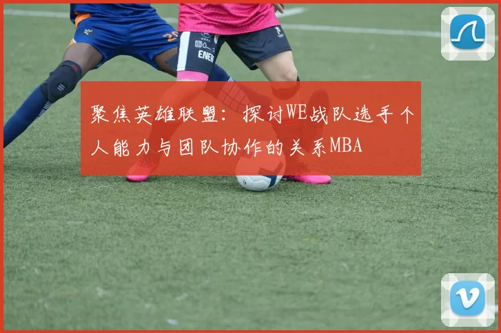 聚焦英雄联盟：探讨WE战队选手个人能力与团队协作的关系MBA