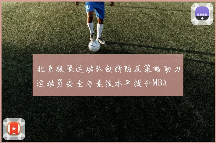 北京极限运动队创新防反策略助力运动员安全与竞技水平提升MBA