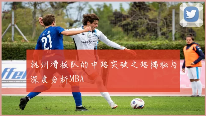 杭州滑板队的中路突破之路揭秘与深度分析MBA