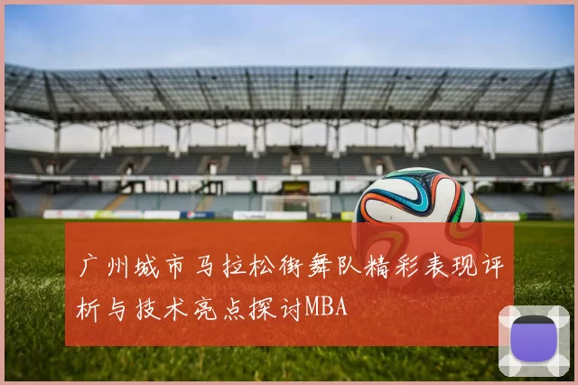 广州城市马拉松街舞队精彩表现评析与技术亮点探讨MBA