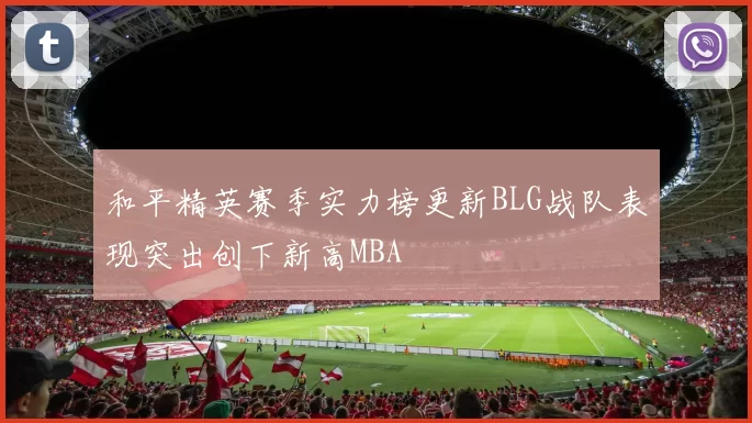和平精英赛季实力榜更新BLG战队表现突出创下新高MBA