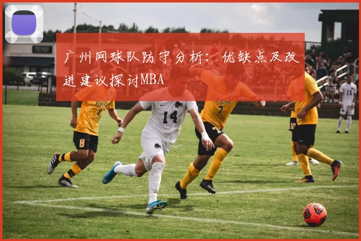 广州网球队防守分析：优缺点及改进建议探讨MBA