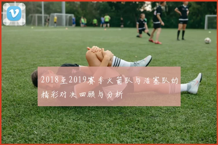 2018至2019赛季火箭队与活塞队的精彩对决回顾与分析