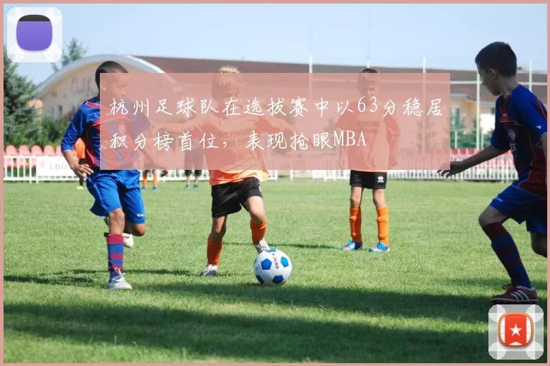 杭州足球队在选拔赛中以63分稳居积分榜首位，表现抢眼MBA