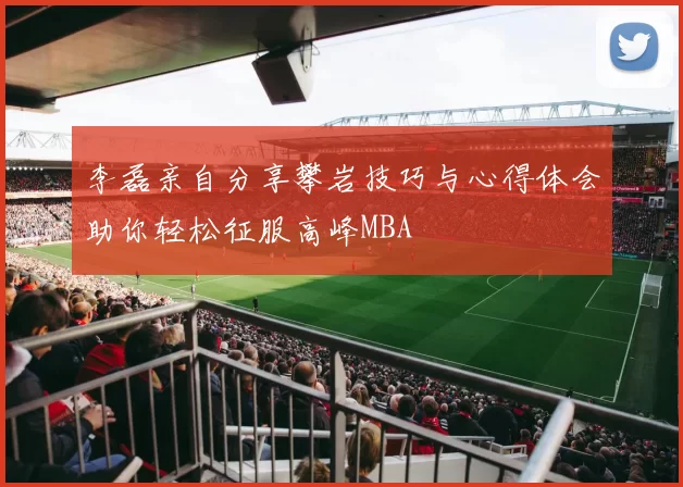 李磊亲自分享攀岩技巧与心得体会助你轻松征服高峰MBA