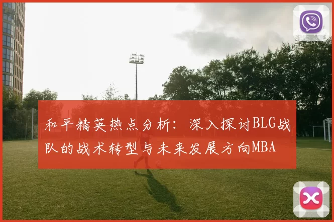 和平精英热点分析：深入探讨BLG战队的战术转型与未来发展方向MBA