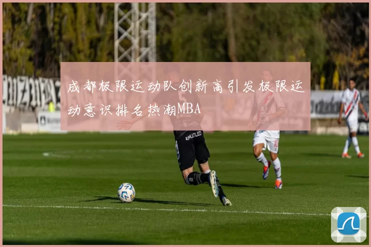 成都极限运动队创新高引发极限运动意识排名热潮MBA