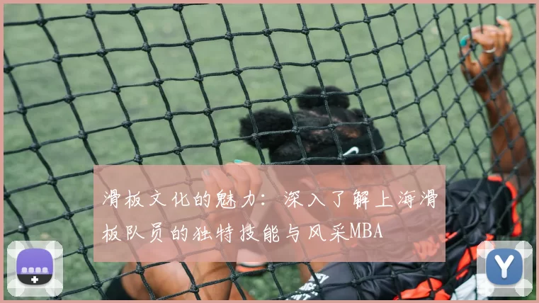 滑板文化的魅力：深入了解上海滑板队员的独特技能与风采MBA