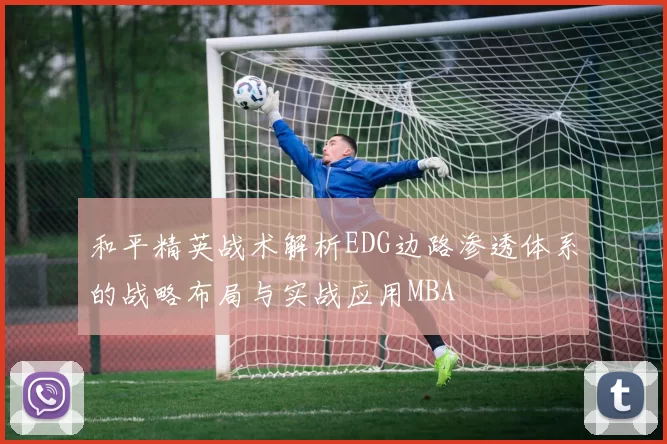 和平精英战术解析EDG边路渗透体系的战略布局与实战应用MBA