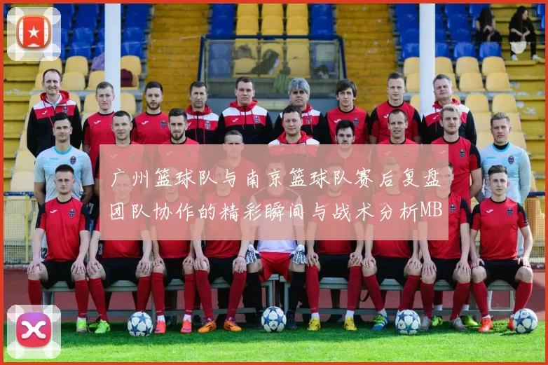 广州篮球队与南京篮球队赛后复盘团队协作的精彩瞬间与战术分析MBA