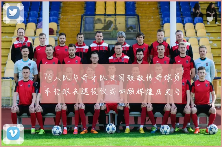 76人队与奇才队共同致敬传奇球员举行球衣退役仪式回顾辉煌历史与荣耀时刻