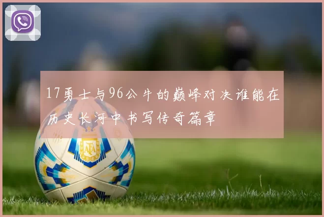 17勇士与96公牛的巅峰对决谁能在历史长河中书写传奇篇章