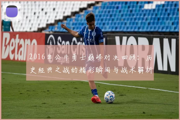 2016年公牛勇士巅峰对决回顾：历史经典之战的精彩瞬间与战术解析