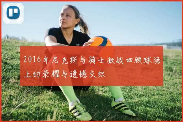 2016年尼克斯与骑士激战回顾球场上的荣耀与遗憾交织