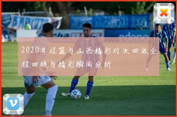 2020年辽篮与山西精彩对决回放全程回顾与精彩瞬间分析